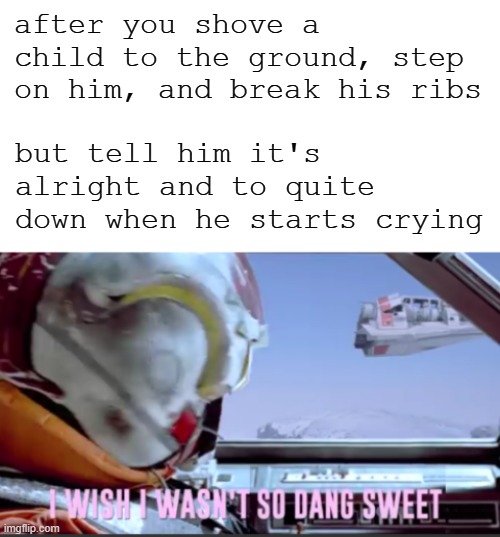 I mean, at least it counts as comforting him? | after you shove a child to the ground, step on him, and break his ribs; but tell him it's alright and to quite down when he starts crying | image tagged in blank white template,i wish i wasn't so dang sweet | made w/ Imgflip meme maker
