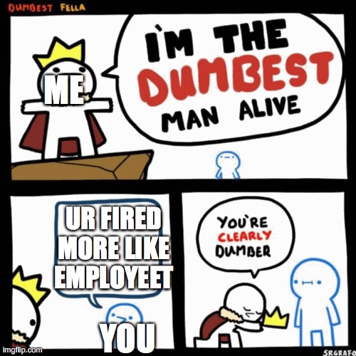 I'm the dumbest man alive | ME YOU UR FIRED
MORE LIKE
EMPLOYEET | image tagged in i'm the dumbest man alive | made w/ Imgflip meme maker