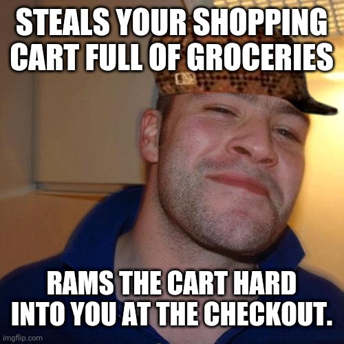 Good Guy Greg (No Joint) | STEALS YOUR SHOPPING CART FULL OF GROCERIES; RAMS THE CART HARD INTO YOU AT THE CHECKOUT. | image tagged in good guy greg no joint | made w/ Imgflip meme maker