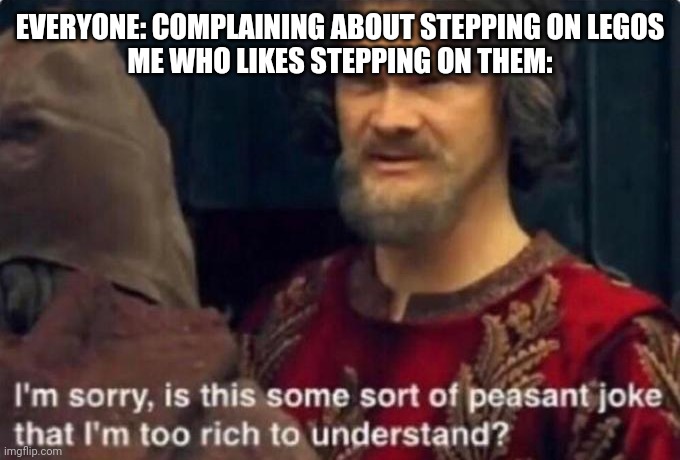 Is this some kind of peasant joke I'm too rich to understand? | EVERYONE: COMPLAINING ABOUT STEPPING ON LEGOS
ME WHO LIKES STEPPING ON THEM: | image tagged in is this some kind of peasant joke i'm too rich to understand | made w/ Imgflip meme maker