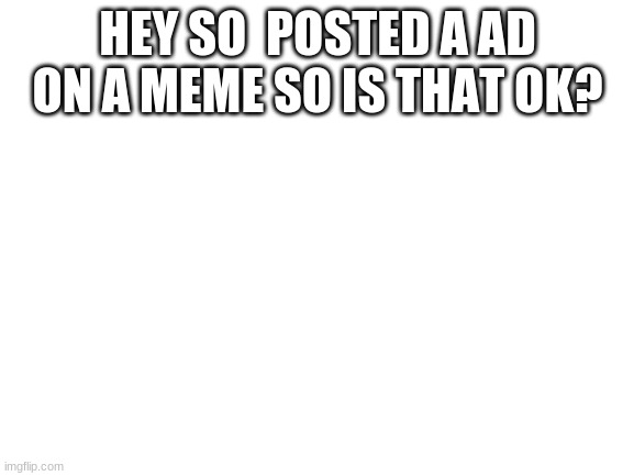 is it ok | HEY SO  POSTED A AD ON A MEME SO IS THAT OK? | image tagged in blank white template | made w/ Imgflip meme maker