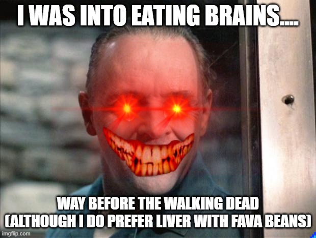 I did it BEFORE it was cool.... | I WAS INTO EATING BRAINS.... WAY BEFORE THE WALKING DEAD
(ALTHOUGH I DO PREFER LIVER WITH FAVA BEANS) | image tagged in cannibalism,eating healthy,yummy | made w/ Imgflip meme maker