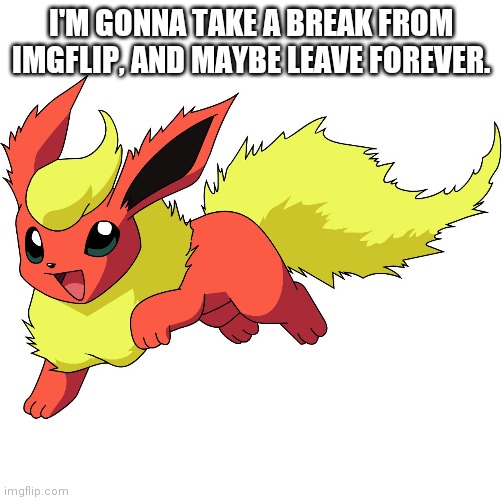 Bye | I'M GONNA TAKE A BREAK FROM IMGFLIP, AND MAYBE LEAVE FOREVER. | image tagged in flareon,sowwy,bye | made w/ Imgflip meme maker