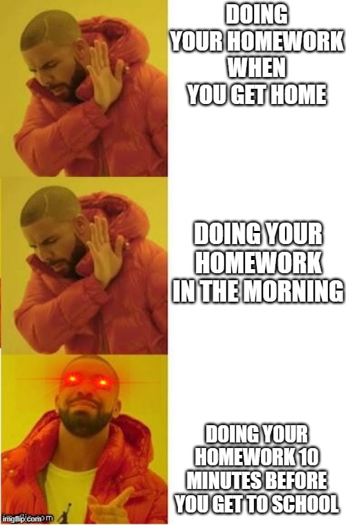 do your homework 5 minutes before it's due | DOING YOUR HOMEWORK WHEN YOU GET HOME; DOING YOUR HOMEWORK IN THE MORNING; DOING YOUR HOMEWORK 10 MINUTES BEFORE YOU GET TO SCHOOL | image tagged in drake no no yes | made w/ Imgflip meme maker