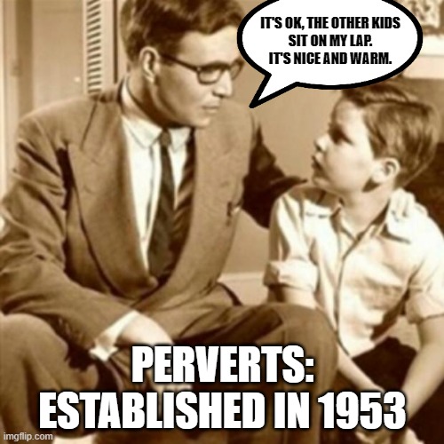 Come here little boy... | IT'S OK, THE OTHER KIDS
SIT ON MY LAP.
IT'S NICE AND WARM. PERVERTS: ESTABLISHED IN 1953 | image tagged in herbert the pervert,gross,pedophiles | made w/ Imgflip meme maker