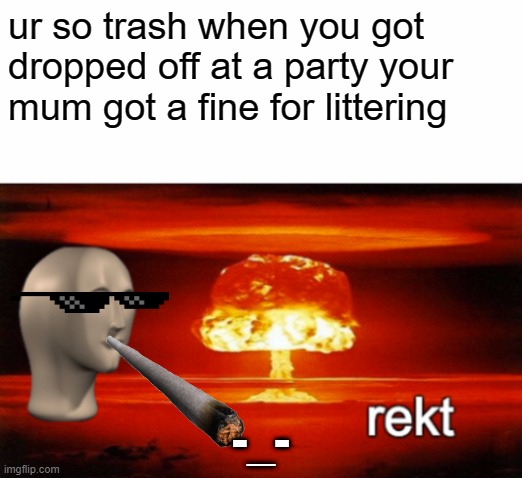 Get Burned | ur so trash when you got dropped off at a party your mum got a fine for littering; -_- | image tagged in rekt w/text | made w/ Imgflip meme maker