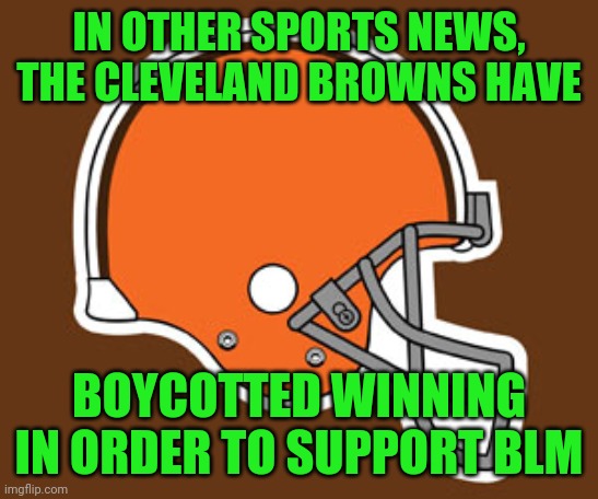 cleveland browns | IN OTHER SPORTS NEWS, THE CLEVELAND BROWNS HAVE BOYCOTTED WINNING IN ORDER TO SUPPORT BLM | image tagged in cleveland browns | made w/ Imgflip meme maker