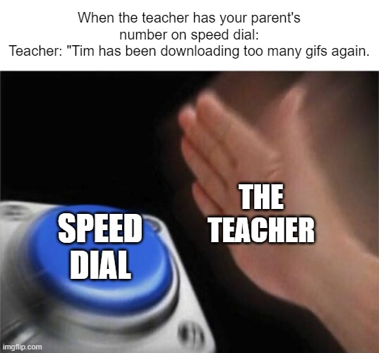 This actually happened | When the teacher has your parent's number on speed dial:
Teacher: "Tim has been downloading too many gifs again. THE TEACHER; SPEED DIAL | image tagged in memes,blank nut button,blue button meme,lol,school meme,teacher meme | made w/ Imgflip meme maker