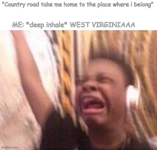 WEST VIRGINIAAAA | "Country road take me home to the place where i belong"; ME: *deep inhale* WEST VIRGINIAAA | image tagged in lol,00f,so funny | made w/ Imgflip meme maker