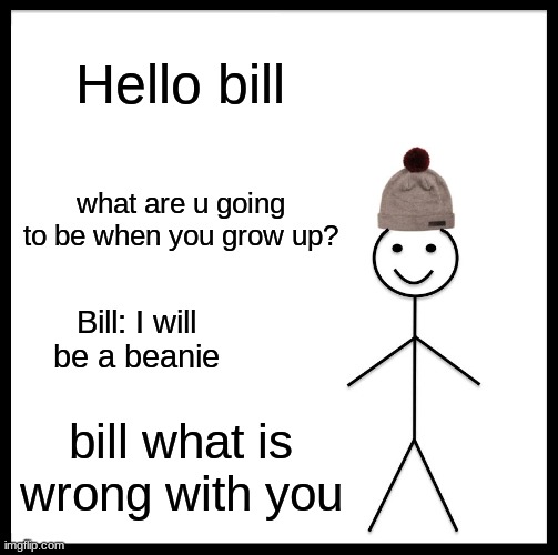 Beanie bill | Hello bill; what are u going to be when you grow up? Bill: I will be a beanie; bill what is wrong with you | image tagged in memes,be like bill | made w/ Imgflip meme maker