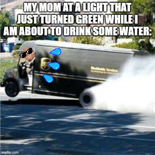 Ups truck | MY MOM AT A LIGHT THAT JUST TURNED GREEN WHILE I AM ABOUT TO DRINK SOME WATER: | image tagged in ups truck | made w/ Imgflip meme maker