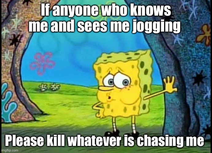 If anyone who knows me and sees me jogging; Please kill whatever is chasing me | image tagged in spongebob | made w/ Imgflip meme maker