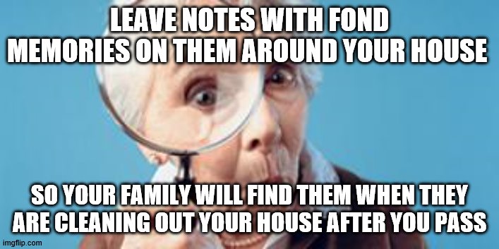 memories | LEAVE NOTES WITH FOND MEMORIES ON THEM AROUND YOUR HOUSE; SO YOUR FAMILY WILL FIND THEM WHEN THEY ARE CLEANING OUT YOUR HOUSE AFTER YOU PASS | image tagged in old lady magnifying glass | made w/ Imgflip meme maker