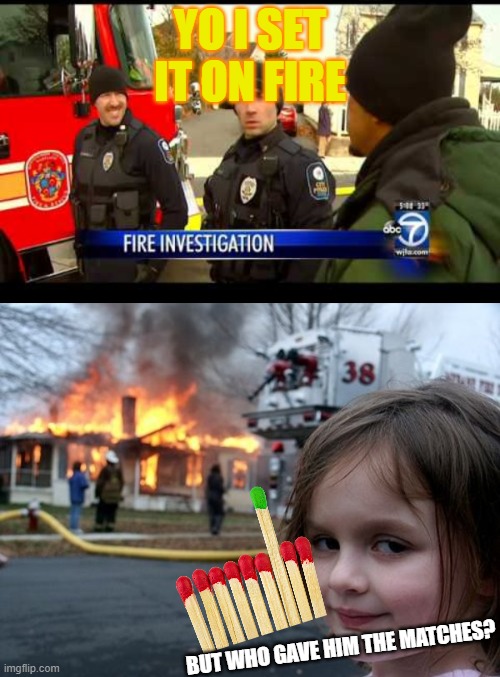 flames | YO I SET IT ON FIRE; BUT WHO GAVE HIM THE MATCHES? | image tagged in flames,girl in front of burning house,i set it on fire | made w/ Imgflip meme maker