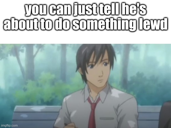 lmao, who knows what this is | you can just tell he's about to do something lewd | image tagged in anime,animeme,meme,random,notfunny | made w/ Imgflip meme maker