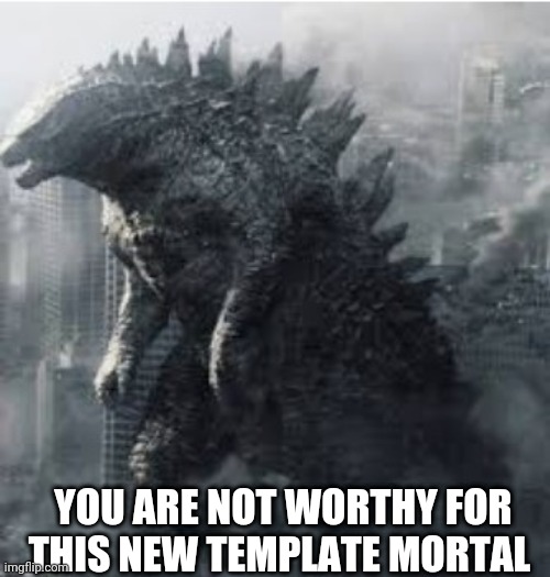 YOU ARE NOT WORTHY FOR THIS NEW TEMPLATE MORTAL | image tagged in you tiny mortal godzilla | made w/ Imgflip meme maker