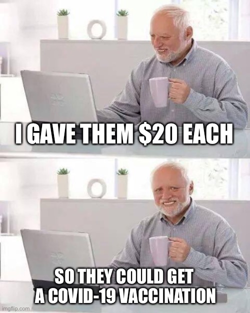 Hide the Pain Harold Meme | I GAVE THEM $20 EACH SO THEY COULD GET
 A COVID-19 VACCINATION | image tagged in memes,hide the pain harold | made w/ Imgflip meme maker
