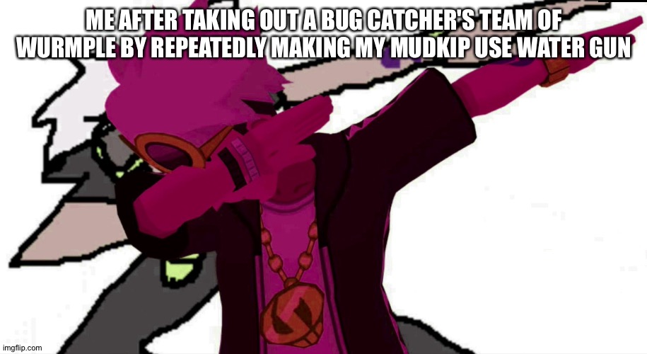 Get noob | ME AFTER TAKING OUT A BUG CATCHER'S TEAM OF WURMPLE BY REPEATEDLY MAKING MY MUDKIP USE WATER GUN | image tagged in guzma dab | made w/ Imgflip meme maker