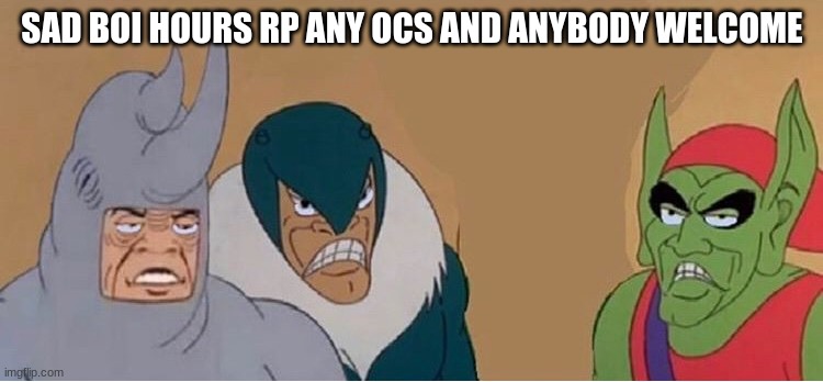 Just a rp because im feeling pretty depresso rn | SAD BOI HOURS RP ANY OCS AND ANYBODY WELCOME | image tagged in me and the boys without one boy | made w/ Imgflip meme maker