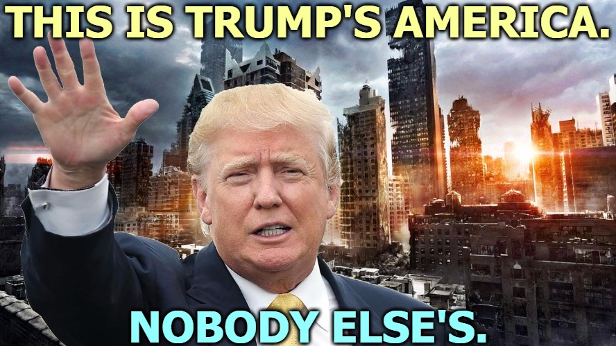 The man brings chaos, disaster and failure wherever he goes. | THIS IS TRUMP'S AMERICA. NOBODY ELSE'S. | image tagged in trump,armageddon,apocalypse,chaos,disaster | made w/ Imgflip meme maker