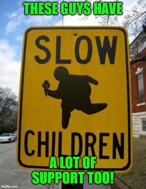 slow children | THESE GUYS HAVE A LOT OF SUPPORT TOO! | image tagged in slow children | made w/ Imgflip meme maker