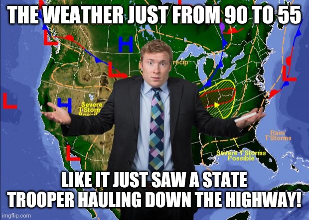 Season change | THE WEATHER JUST FROM 90 TO 55; LIKE IT JUST SAW A STATE TROOPER HAULING DOWN THE HIGHWAY! | image tagged in weather dude | made w/ Imgflip meme maker