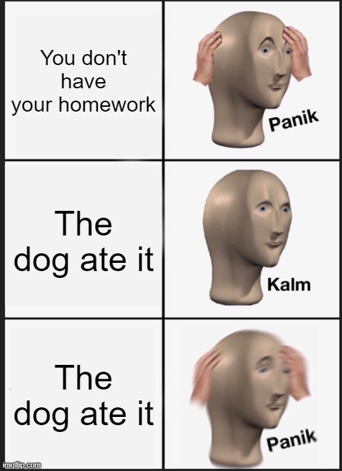 Panik Kalm Panik | You don't have your homework; The dog ate it; The dog ate it | image tagged in memes,panik kalm panik | made w/ Imgflip meme maker