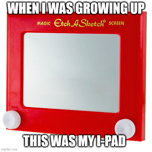 Who else had one? | WHEN I WAS GROWING UP; THIS WAS MY I-PAD | image tagged in etchasketch | made w/ Imgflip meme maker