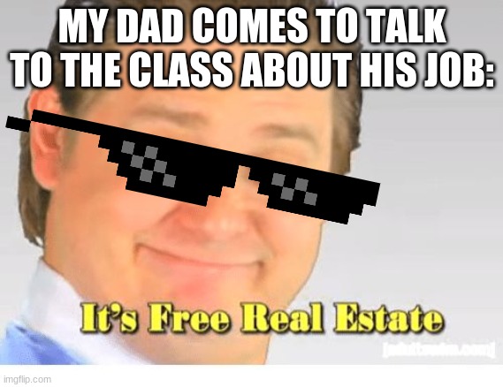 It's Free Real Estate | MY DAD COMES TO TALK TO THE CLASS ABOUT HIS JOB: | image tagged in it's free real estate | made w/ Imgflip meme maker