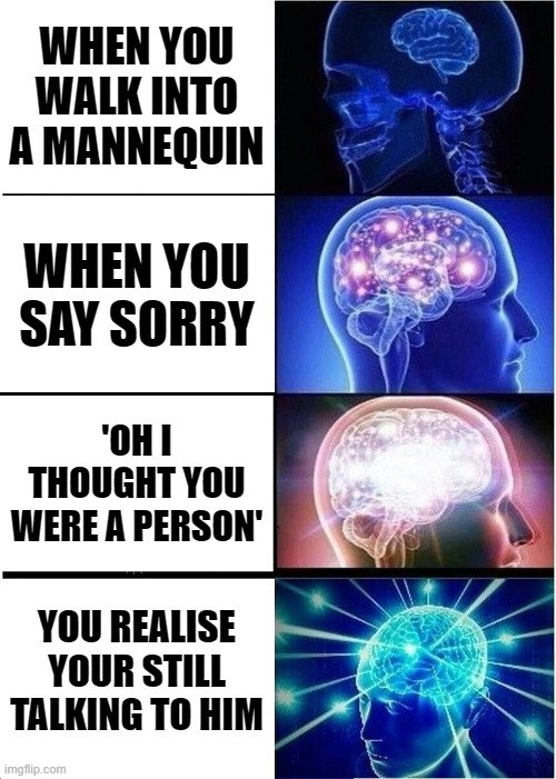 Expanding Brain | WHEN YOU WALK INTO A MANNEQUIN; WHEN YOU SAY SORRY; 'OH I THOUGHT YOU WERE A PERSON'; YOU REALISE YOUR STILL TALKING TO HIM | image tagged in memes,expanding brain | made w/ Imgflip meme maker