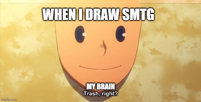 Trash, right? | WHEN I DRAW SMTG; MY BRAIN | image tagged in trash right | made w/ Imgflip meme maker