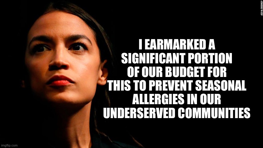 ocasio-cortez super genius | I EARMARKED A SIGNIFICANT PORTION OF OUR BUDGET FOR THIS TO PREVENT SEASONAL ALLERGIES IN OUR UNDERSERVED COMMUNITIES | image tagged in ocasio-cortez super genius | made w/ Imgflip meme maker