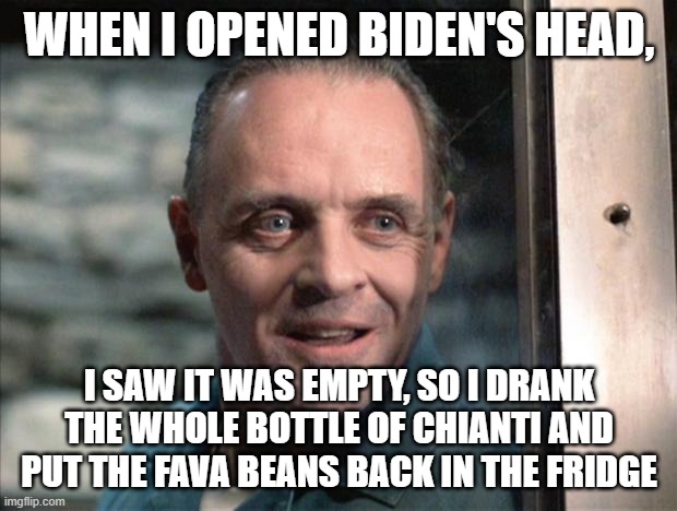 Hannibal Lecter | WHEN I OPENED BIDEN'S HEAD, I SAW IT WAS EMPTY, SO I DRANK THE WHOLE BOTTLE OF CHIANTI AND PUT THE FAVA BEANS BACK IN THE FRIDGE | image tagged in hannibal lecter | made w/ Imgflip meme maker