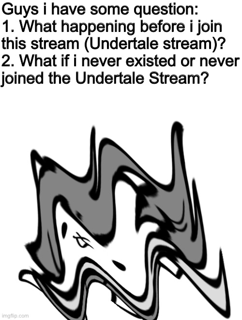 Psychocat (me) have questions: | Guys i have some question:

1. What happening before i join this stream (Undertale stream)?

2. What if i never existed or never joined the Undertale Stream? | image tagged in memes,funny,undertale,stream,existence,questions | made w/ Imgflip meme maker