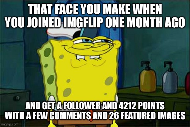 That face you make | THAT FACE YOU MAKE WHEN YOU JOINED IMGFLIP ONE MONTH AGO; AND GET A FOLLOWER AND 4212 POINTS WITH A FEW COMMENTS AND 26 FEATURED IMAGES | image tagged in memes,don't you squidward | made w/ Imgflip meme maker