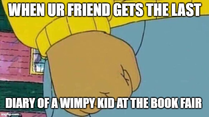 Arthur Fist Meme | WHEN UR FRIEND GETS THE LAST; DIARY OF A WIMPY KID AT THE BOOK FAIR | image tagged in memes,arthur fist | made w/ Imgflip meme maker
