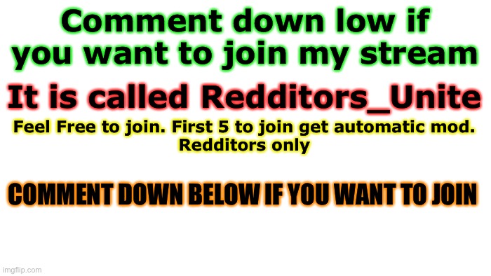 Join my stream plz. It would be really Appreciated | Comment down low if you want to join my stream; It is called Redditors_Unite; Feel Free to join. First 5 to join get automatic mod.
Redditors only; COMMENT DOWN BELOW IF YOU WANT TO JOIN | image tagged in transparent,join me | made w/ Imgflip meme maker