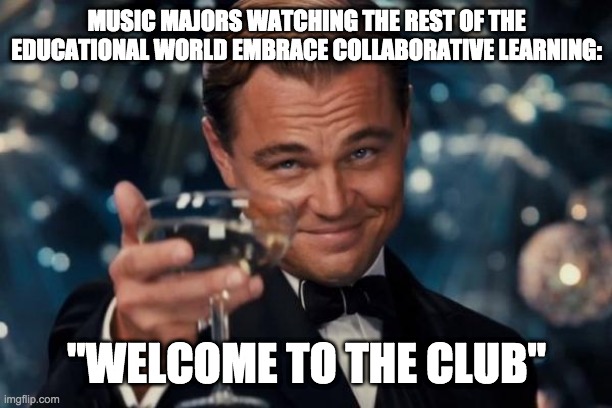 collaborative learning | MUSIC MAJORS WATCHING THE REST OF THE EDUCATIONAL WORLD EMBRACE COLLABORATIVE LEARNING:; "WELCOME TO THE CLUB" | image tagged in memes,leonardo dicaprio cheers | made w/ Imgflip meme maker