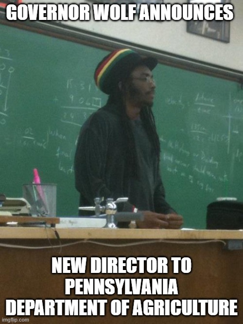 w | GOVERNOR WOLF ANNOUNCES; NEW DIRECTOR TO PENNSYLVANIA DEPARTMENT OF AGRICULTURE | image tagged in memes,rasta science teacher | made w/ Imgflip meme maker