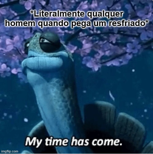 My Time Has Come | *Literalmente qualquer homem quando pega um resfriado* | image tagged in my time has come | made w/ Imgflip meme maker