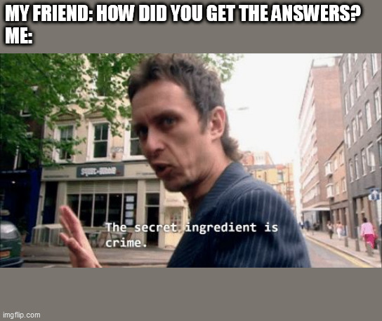 My Meme of School #7 | MY FRIEND: HOW DID YOU GET THE ANSWERS? 
ME: | image tagged in the secret ingredient is crime | made w/ Imgflip meme maker