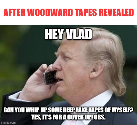Prediction: Trump is going to deflect in attempt to cast doubt on the source recordings. | AFTER WOODWARD TAPES REVEALED; HEY VLAD; CAN YOU WHIP UP SOME DEEP FAKE TAPES OF MYSELF?
YES, IT'S FOR A COVER UP! OBS. | image tagged in trump phone,memes,deep fake,woodward recordings,vladimir putin | made w/ Imgflip meme maker