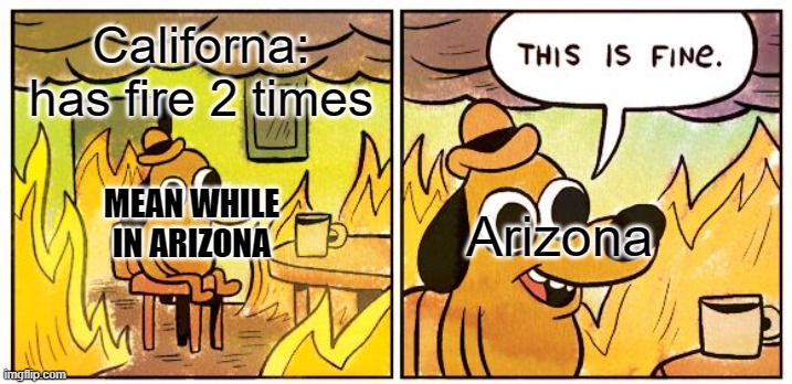 This Is Fine Meme | Californa: has fire 2 times; MEAN WHILE IN ARIZONA; Arizona | image tagged in memes,this is fine | made w/ Imgflip meme maker