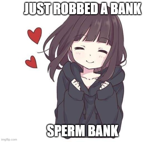 hi | JUST ROBBED A BANK; SPERM BANK | image tagged in funny | made w/ Imgflip meme maker