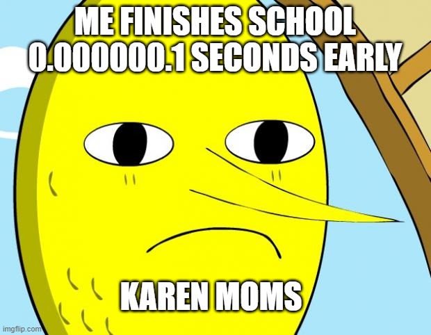 Unacceptable Lemongrab | ME FINISHES SCHOOL 0.000000.1 SECONDS EARLY; KAREN MOMS | image tagged in unacceptable lemongrab | made w/ Imgflip meme maker