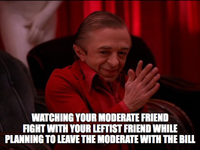 watching a fight | WATCHING YOUR MODERATE FRIEND FIGHT WITH YOUR LEFTIST FRIEND WHILE PLANNING TO LEAVE THE MODERATE WITH THE BILL | image tagged in twin peaks dwarf | made w/ Imgflip meme maker