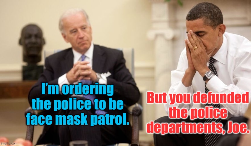 Joe’s first day in office | But you defunded the police departments, Joe. I’m ordering the police to be face mask patrol. | image tagged in biden obama,face masks,police,defunding police,confused,joe biden | made w/ Imgflip meme maker