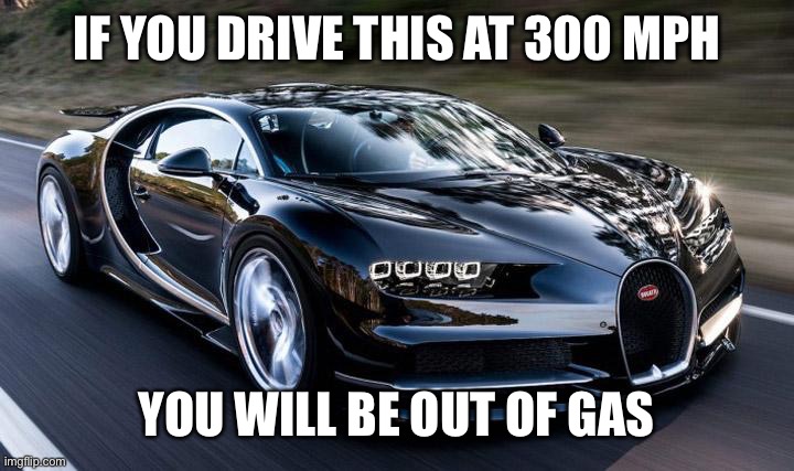 Bugatti | IF YOU DRIVE THIS AT 300 MPH YOU WILL BE OUT OF GAS | image tagged in bugatti | made w/ Imgflip meme maker