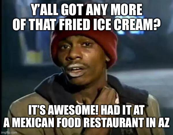 Y'all Got Any More Of That Meme | Y’ALL GOT ANY MORE OF THAT FRIED ICE CREAM? IT’S AWESOME! HAD IT AT A MEXICAN FOOD RESTAURANT IN AZ | image tagged in memes,y'all got any more of that | made w/ Imgflip meme maker