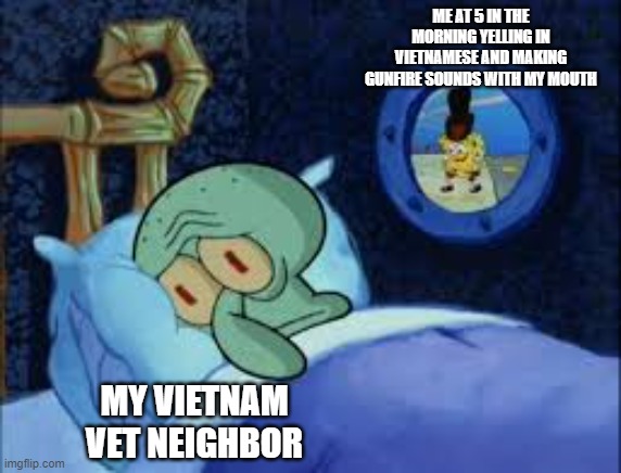 I would never actually do this. | ME AT 5 IN THE MORNING YELLING IN VIETNAMESE AND MAKING GUNFIRE SOUNDS WITH MY MOUTH; MY VIETNAM VET NEIGHBOR | image tagged in squidward can't sleep with the spoons rattling | made w/ Imgflip meme maker